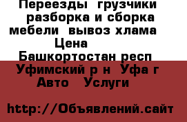 Переезды, грузчики, разборка и сборка мебели, вывоз хлама. › Цена ­ 500 - Башкортостан респ., Уфимский р-н, Уфа г. Авто » Услуги   